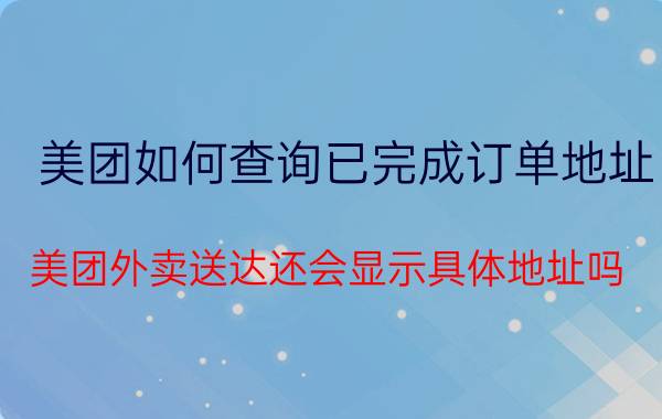 美团如何查询已完成订单地址 美团外卖送达还会显示具体地址吗？